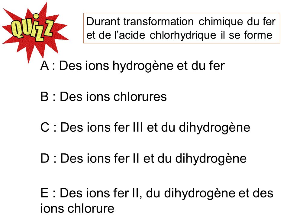 A : Des ions hydrogène et du fer B : Des ions chlorures