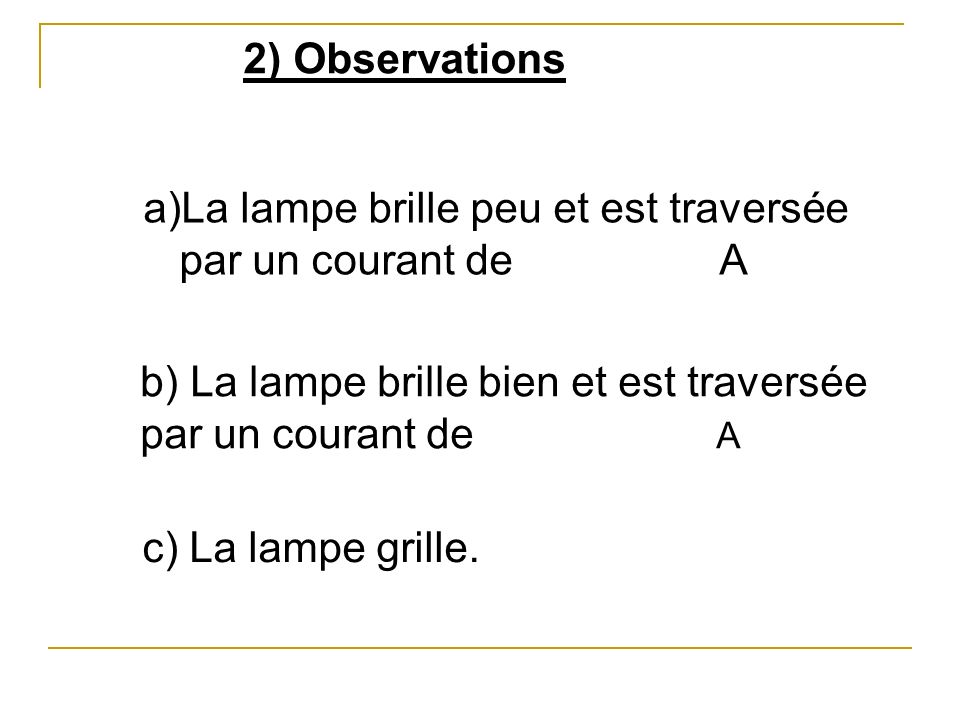 2) Observations La lampe brille peu et est traversée par un courant de A. b) La lampe brille bien et est traversée par un courant de A.