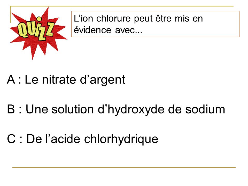 B : Une solution d’hydroxyde de sodium C : De l’acide chlorhydrique