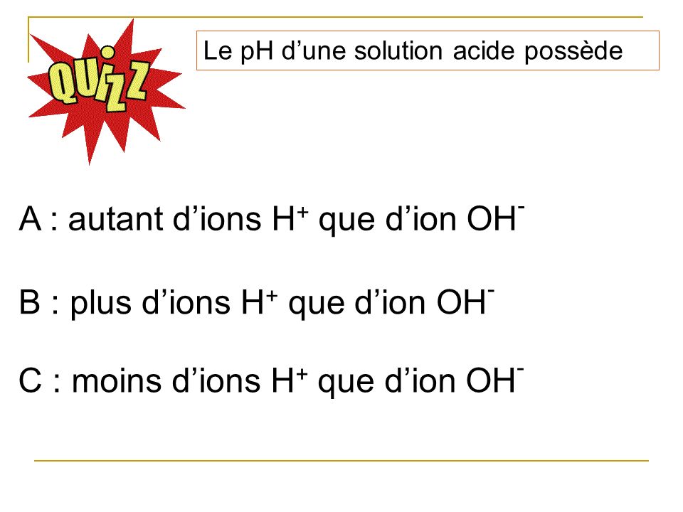 A : autant d’ions H+ que d’ion OH-