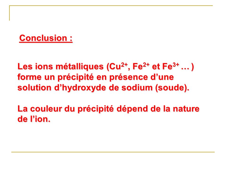 Conclusion : Les ions métalliques (Cu2+, Fe2+ et Fe3+ … ) forme un précipité en présence d’une solution d’hydroxyde de sodium (soude).