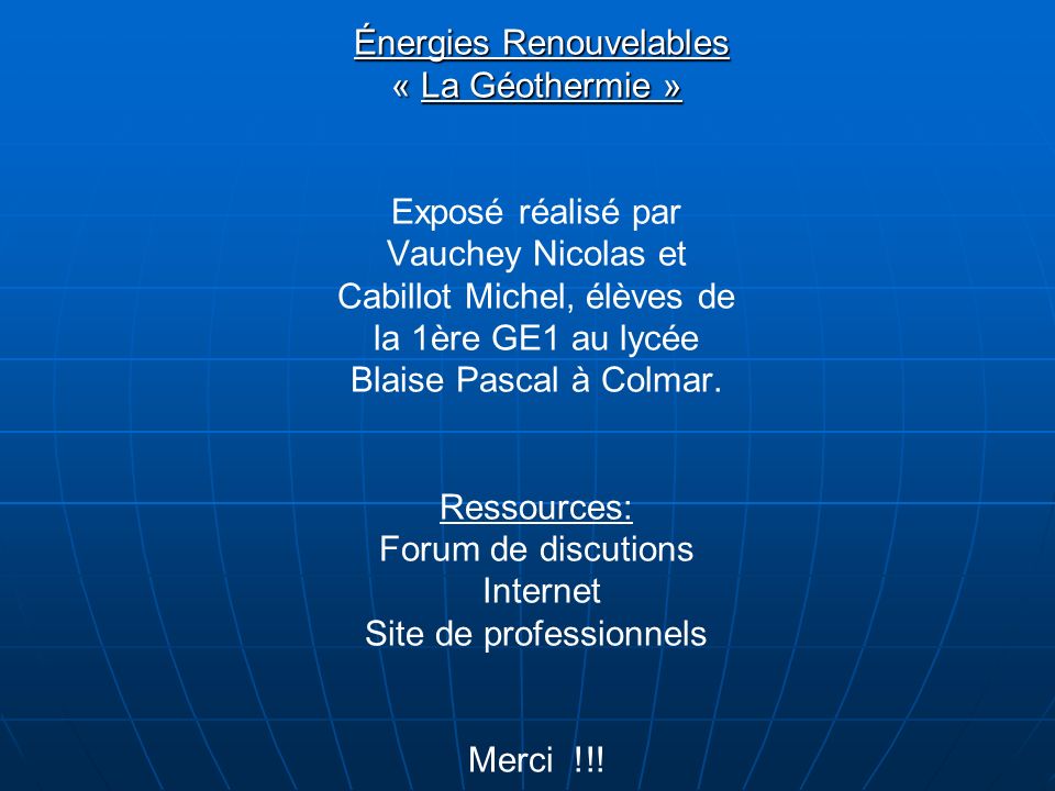Énergies Renouvelables « La Géothermie » Exposé réalisé par Vauchey Nicolas et Cabillot Michel, élèves de la 1ère GE1 au lycée Blaise Pascal à Colmar.