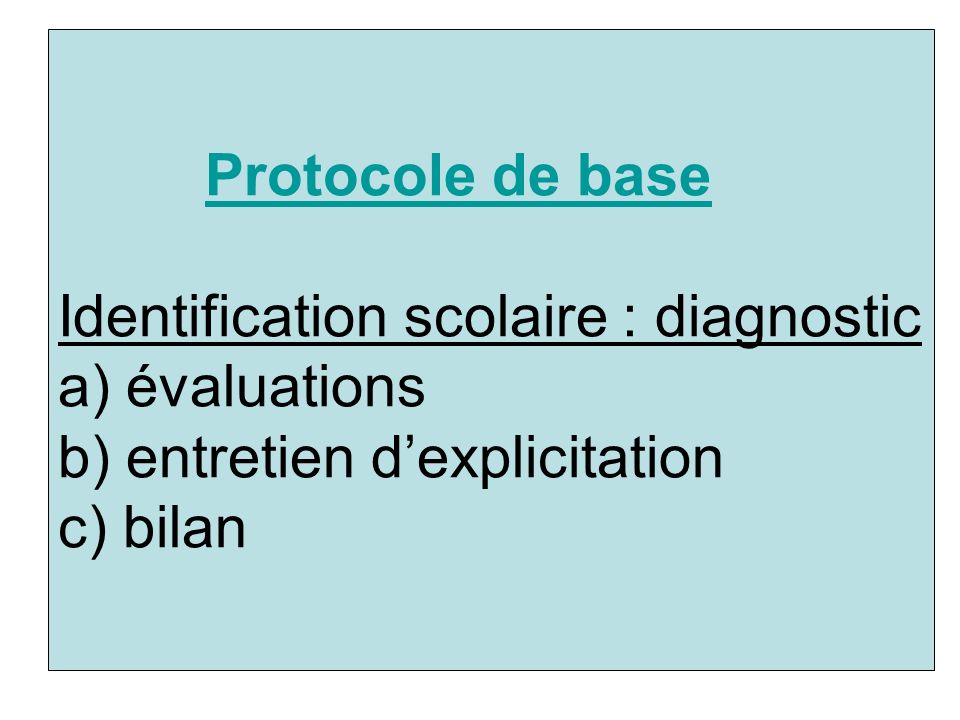 Protocole de base Identification scolaire : diagnostic a) évaluations b) entretien d’explicitation c) bilan
