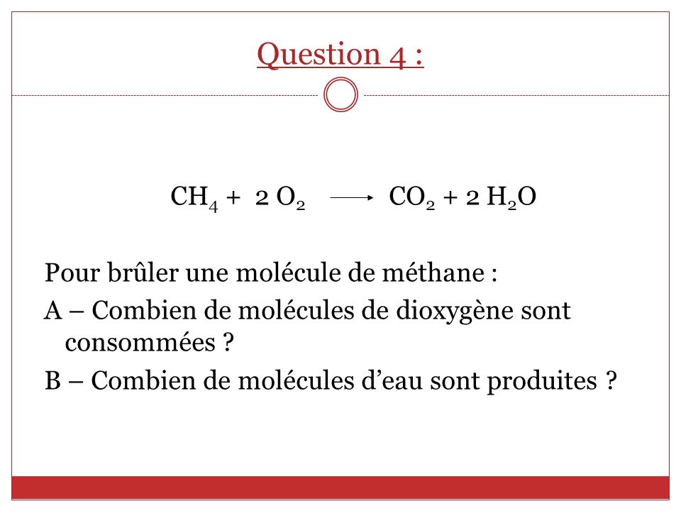 Question 4 : CH4 + 2 O2 CO2 + 2 H2O. Pour brûler une molécule de méthane : A – Combien de molécules de dioxygène sont consommées