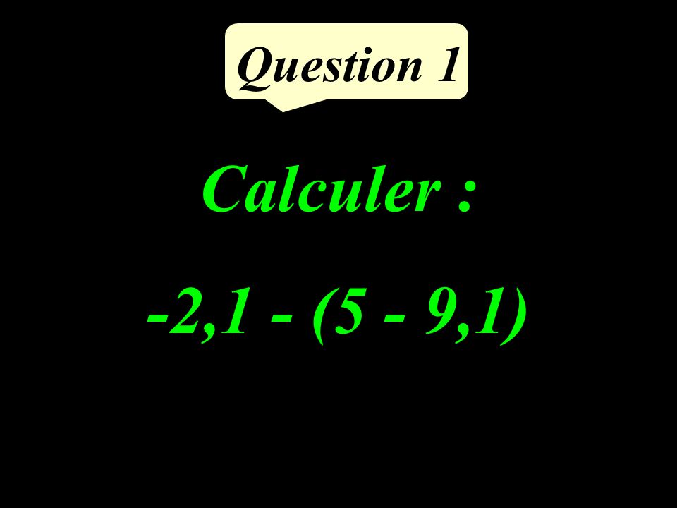 Question 1 Calculer : -2,1 - (5 - 9,1)