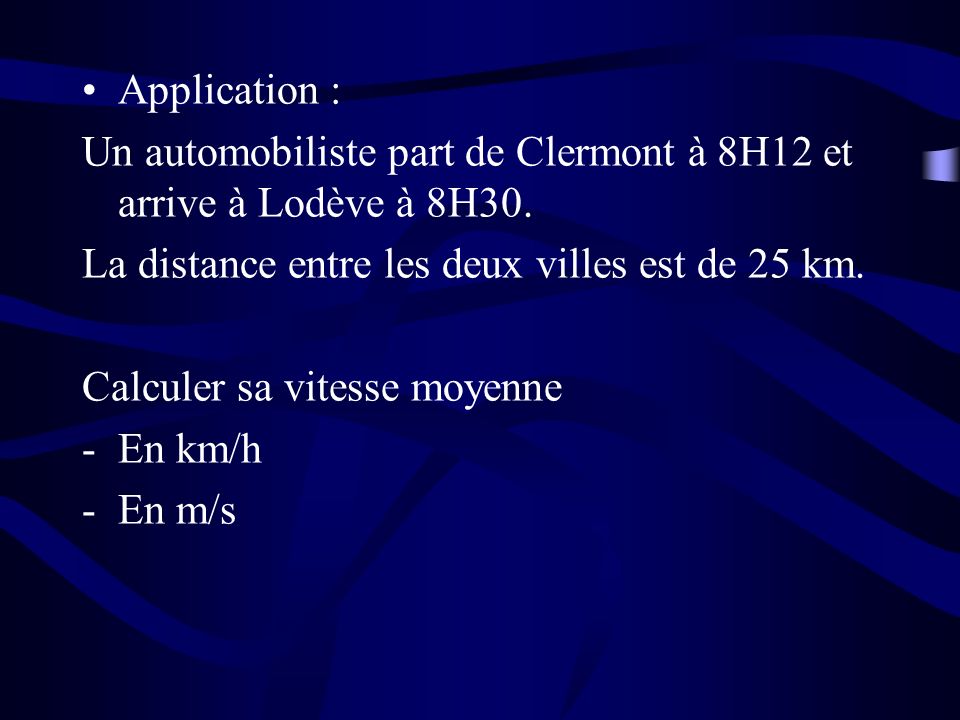 Application : Un automobiliste part de Clermont à 8H12 et arrive à Lodève à 8H30. La distance entre les deux villes est de 25 km.