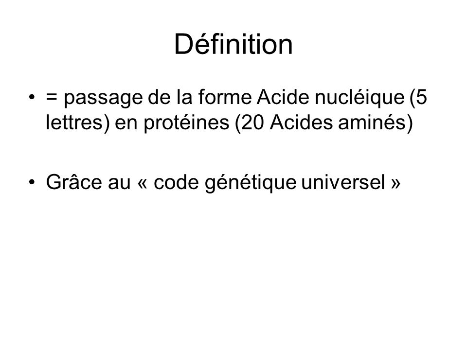 Définition = passage de la forme Acide nucléique (5 lettres) en protéines (20 Acides aminés) Grâce au « code génétique universel »