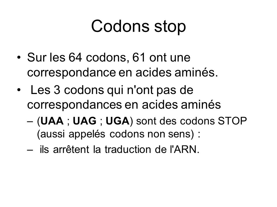 Codons stop Sur les 64 codons, 61 ont une correspondance en acides aminés. Les 3 codons qui n ont pas de correspondances en acides aminés.