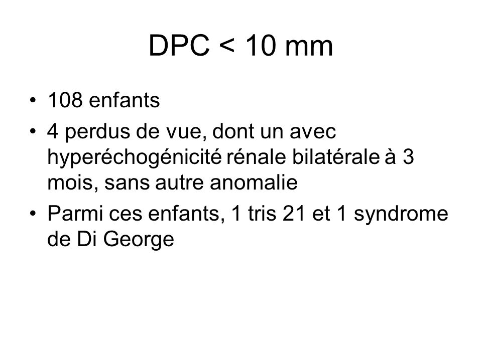 DPC < 10 mm 108 enfants. 4 perdus de vue, dont un avec hyperéchogénicité rénale bilatérale à 3 mois, sans autre anomalie.