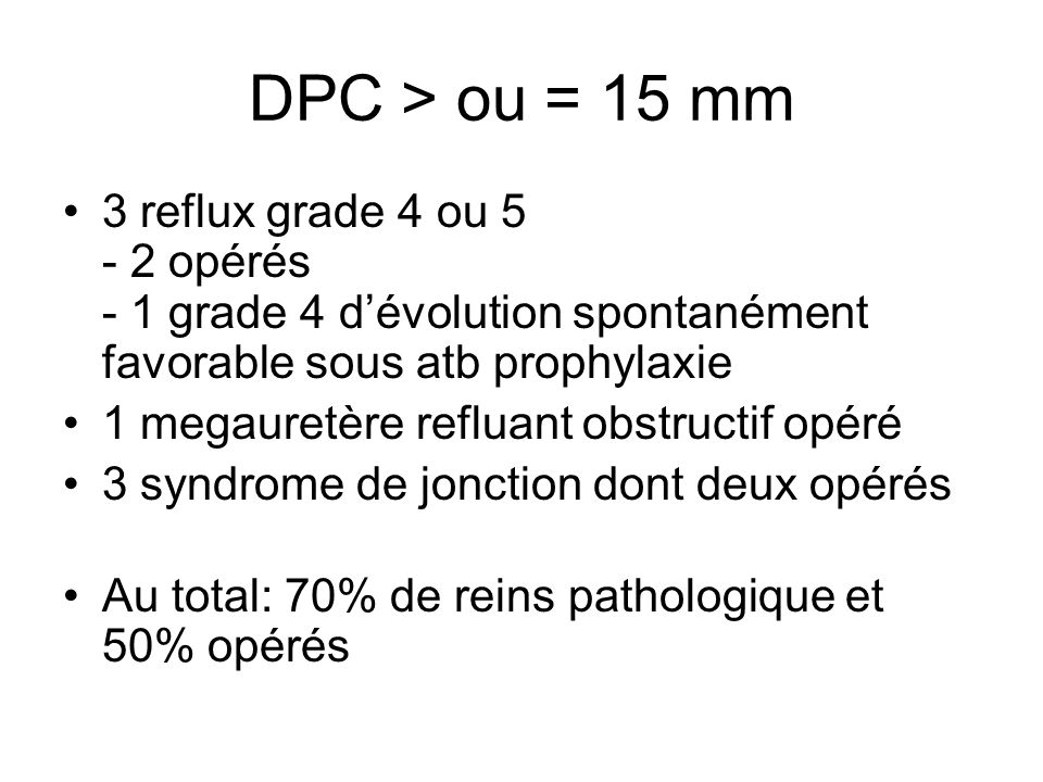 DPC > ou = 15 mm 3 reflux grade 4 ou opérés - 1 grade 4 d’évolution spontanément favorable sous atb prophylaxie.