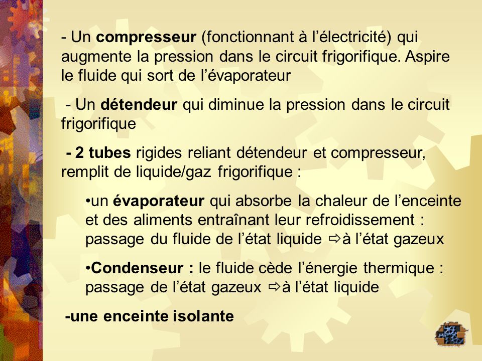 - Un compresseur (fonctionnant à l’électricité) qui augmente la pression dans le circuit frigorifique. Aspire le fluide qui sort de l’évaporateur