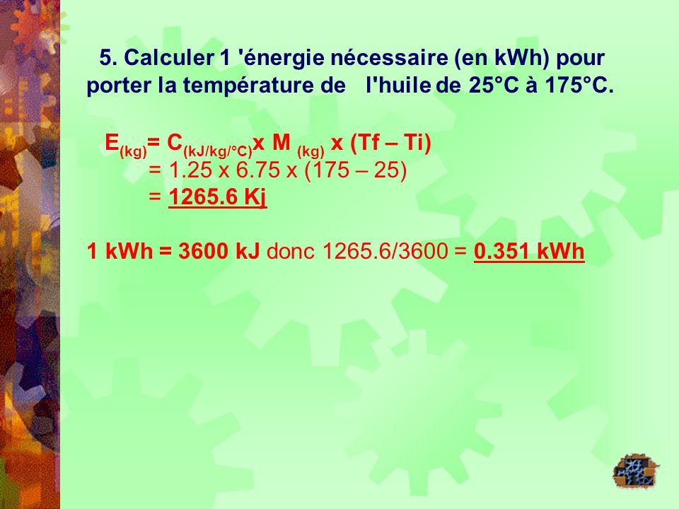 5. Calculer 1 énergie nécessaire (en kWh) pour porter la température de l huile de 25°C à 175°C.