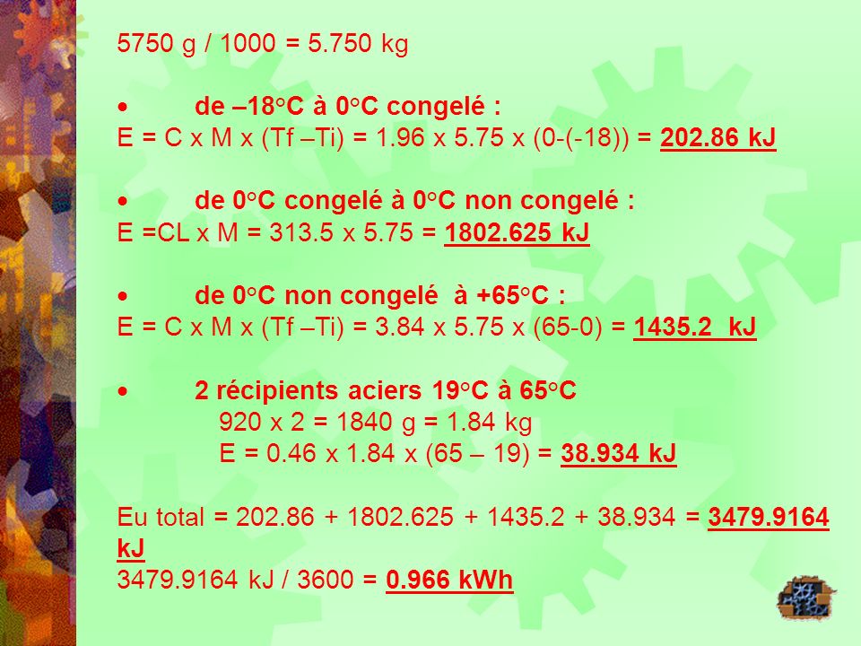 5750 g / 1000 = kg · de –18°C à 0°C congelé : E = C x M x (Tf –Ti) = 1.96 x 5.75 x (0-(-18)) = kJ.