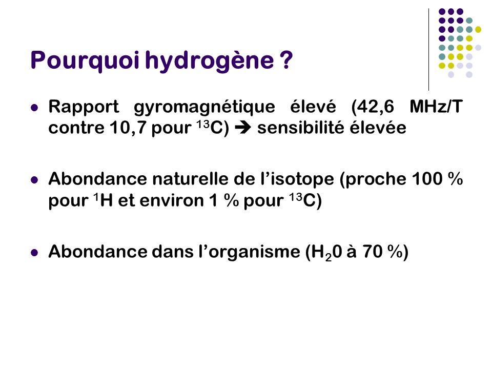 Pourquoi hydrogène Rapport gyromagnétique élevé (42,6 MHz/T contre 10,7 pour 13C)  sensibilité élevée.
