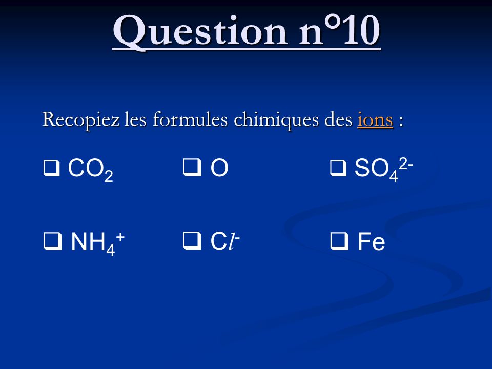Question n°10 NH4+ O Cl- Fe Recopiez les formules chimiques des ions :