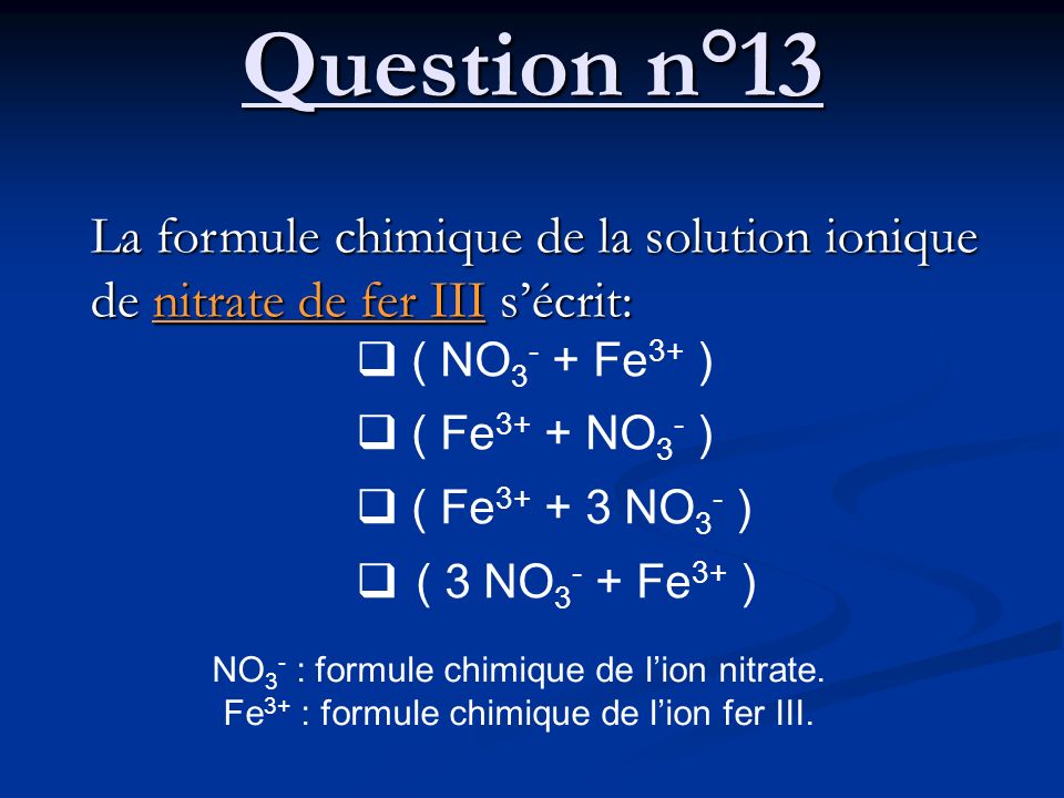 Question n°13 La formule chimique de la solution ionique de nitrate de fer III s’écrit:  ( NO3- + Fe3+ )