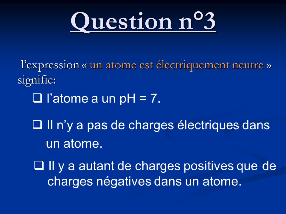 Question n°3 l’expression « un atome est électriquement neutre » signifie: l’atome a un pH = 7. Il n’y a pas de charges électriques dans.