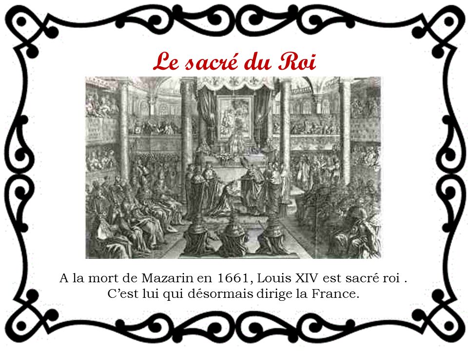Le sacré du Roi A la mort de Mazarin en 1661, Louis XIV est sacré roi .