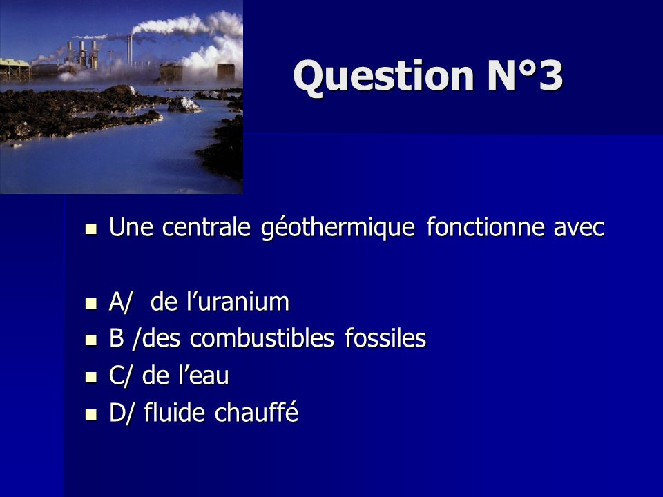 Question N°3 Une centrale géothermique fonctionne avec A/ de l’uranium