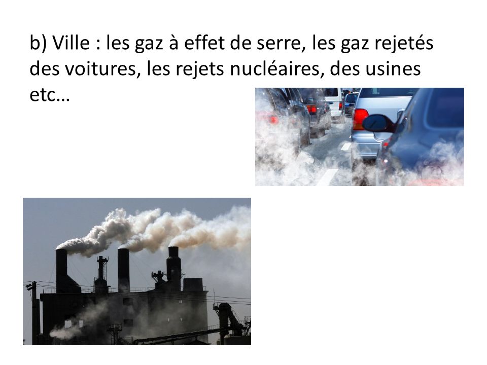 b) Ville : les gaz à effet de serre, les gaz rejetés des voitures, les rejets nucléaires, des usines etc…