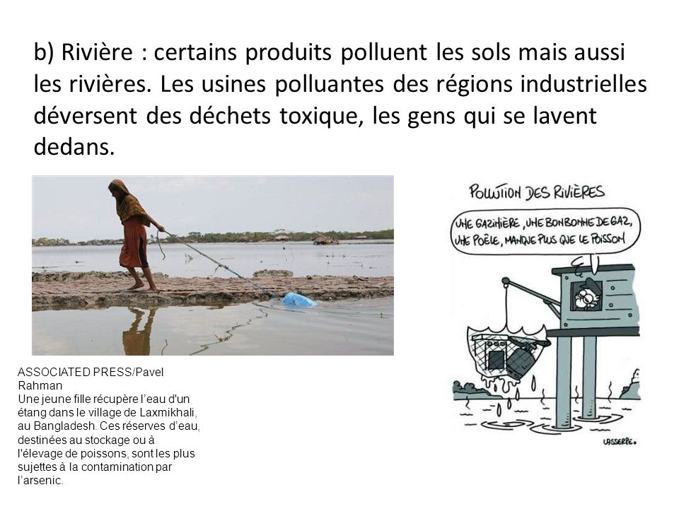 b) Rivière : certains produits polluent les sols mais aussi les rivières. Les usines polluantes des régions industrielles déversent des déchets toxique, les gens qui se lavent dedans.