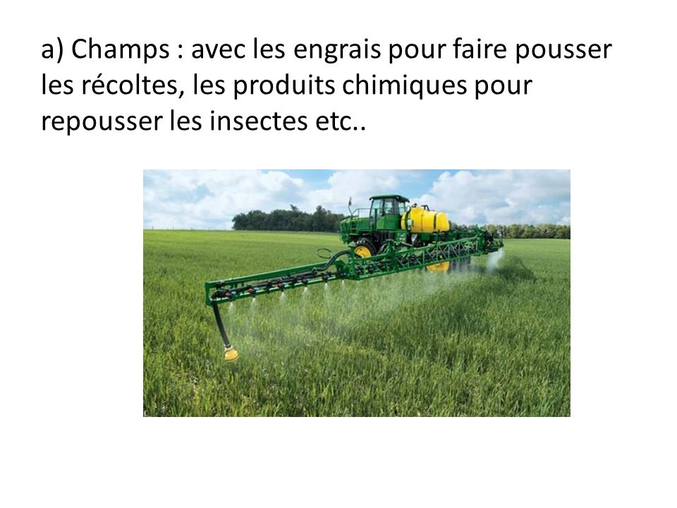 a) Champs : avec les engrais pour faire pousser les récoltes, les produits chimiques pour repousser les insectes etc..