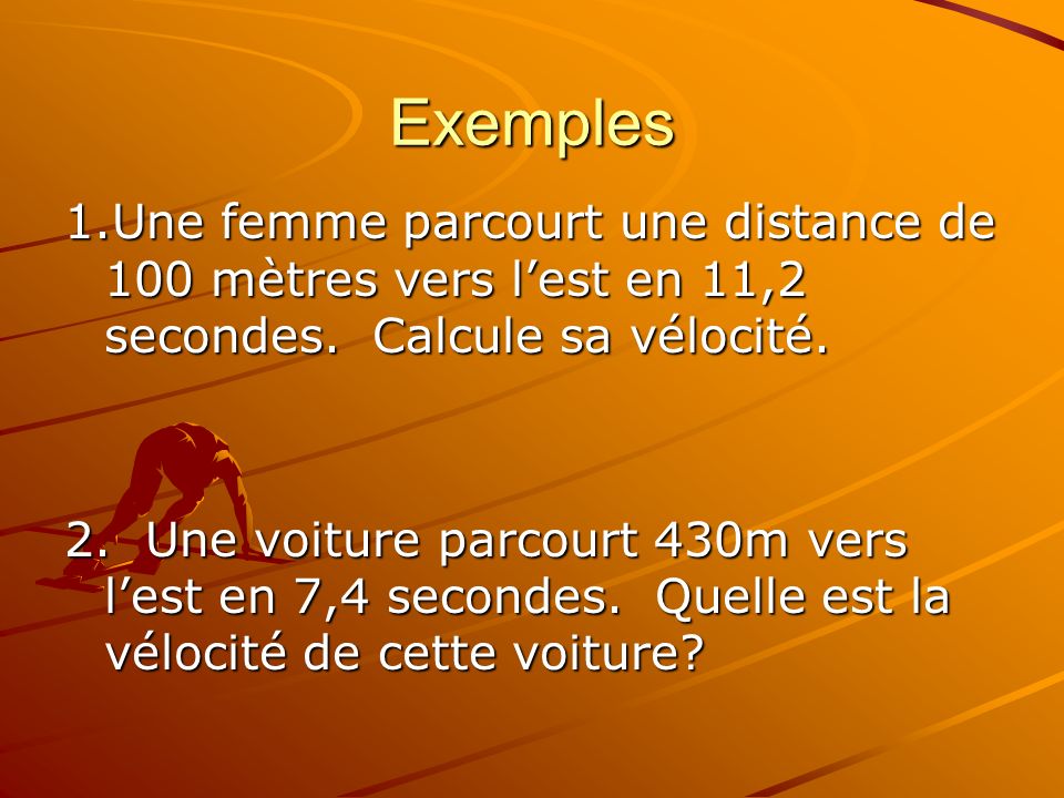 Exemples 1.Une femme parcourt une distance de 100 mètres vers l’est en 11,2 secondes. Calcule sa vélocité.