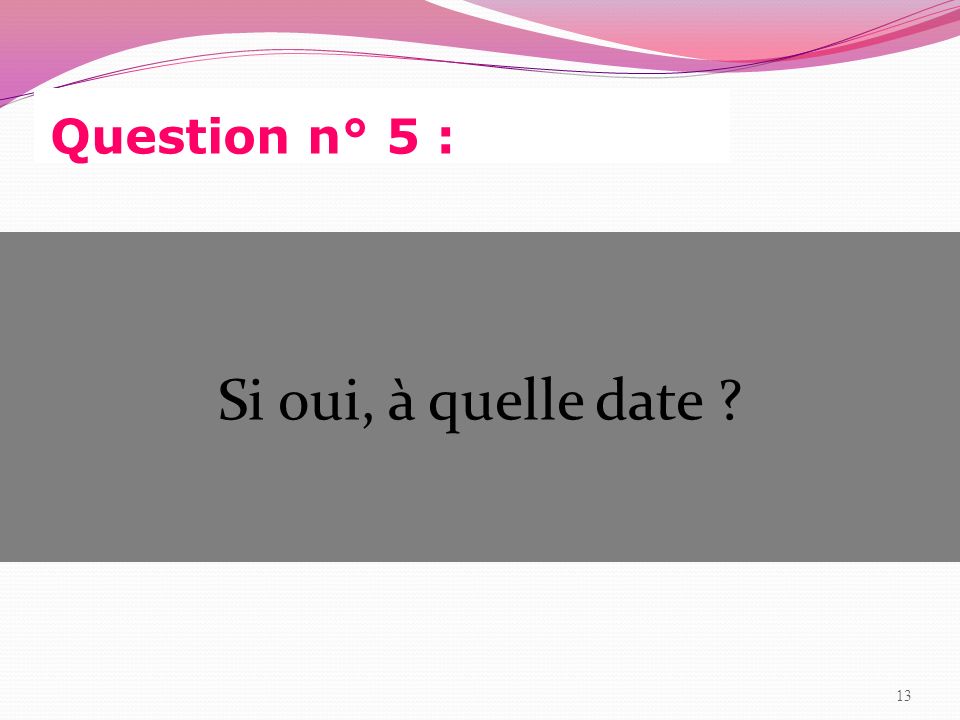 Question n° 5 : Si oui, à quelle date 13 13