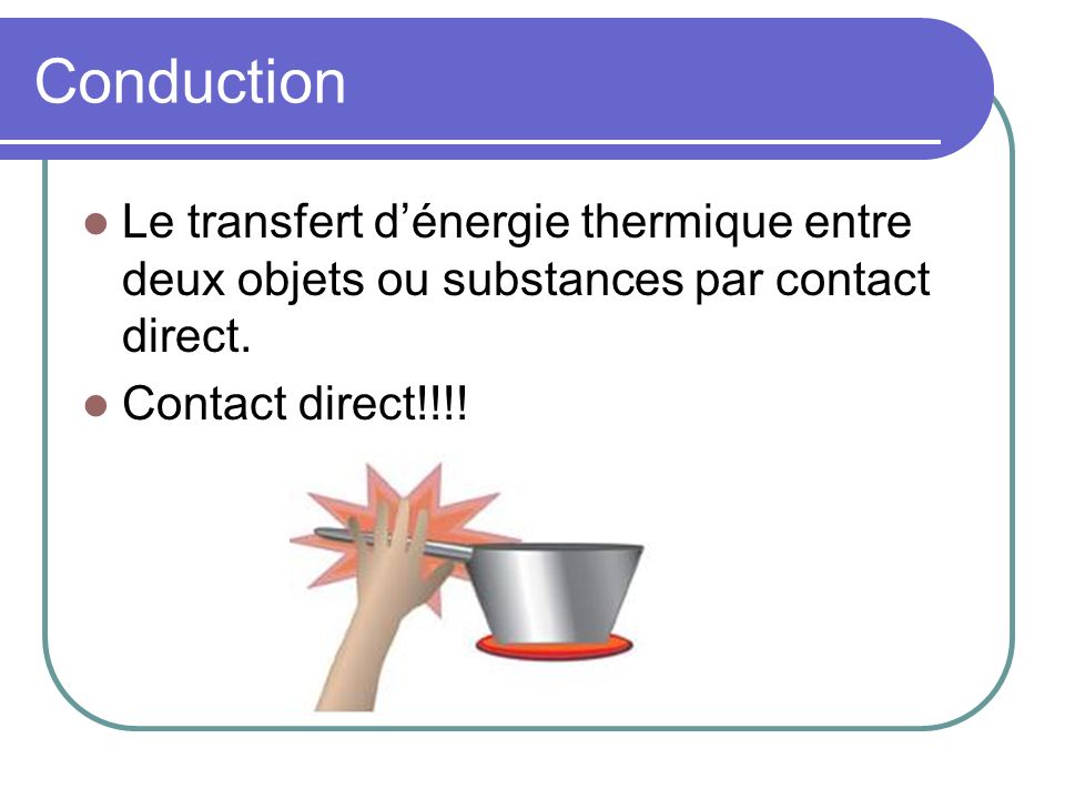 Conduction Le transfert d’énergie thermique entre deux objets ou substances par contact direct.