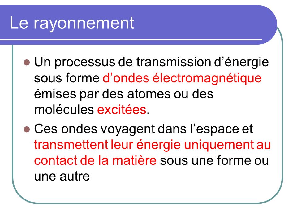 Le rayonnement Un processus de transmission d’énergie sous forme d’ondes électromagnétique émises par des atomes ou des molécules excitées.