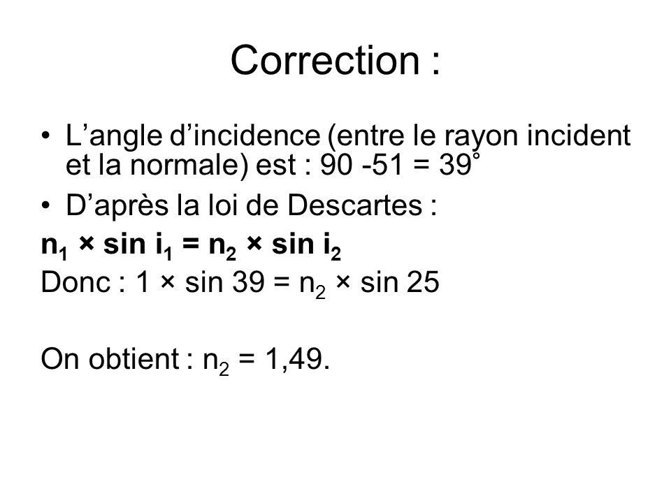 Correction : L’angle d’incidence (entre le rayon incident et la normale) est : = 39° D’après la loi de Descartes :