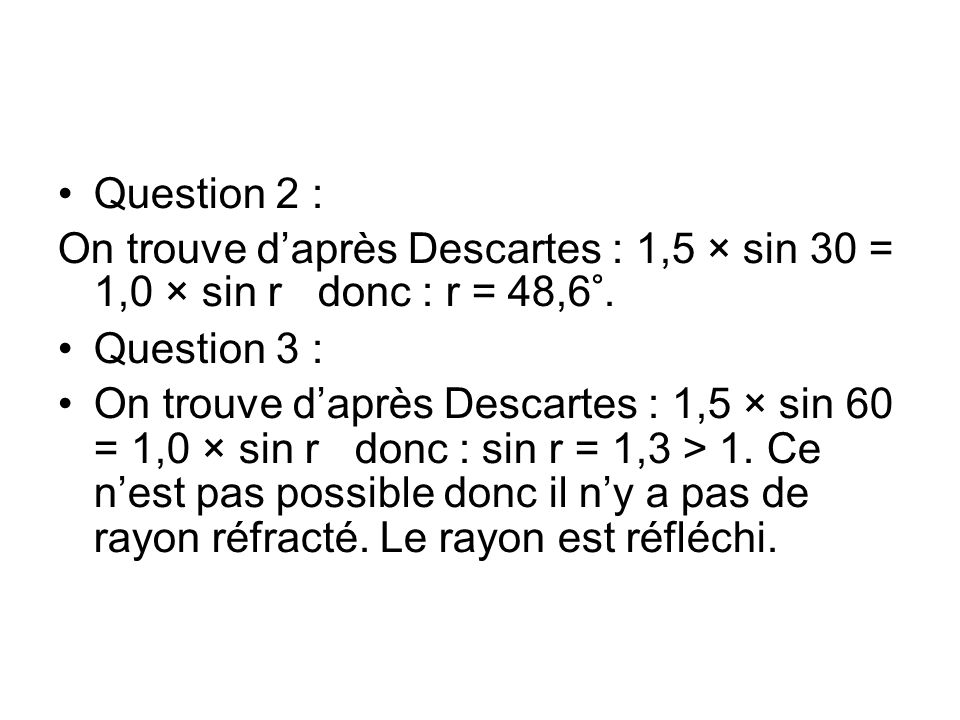 Question 2 : On trouve d’après Descartes : 1,5 × sin 30 = 1,0 × sin r donc : r = 48,6°. Question 3 :