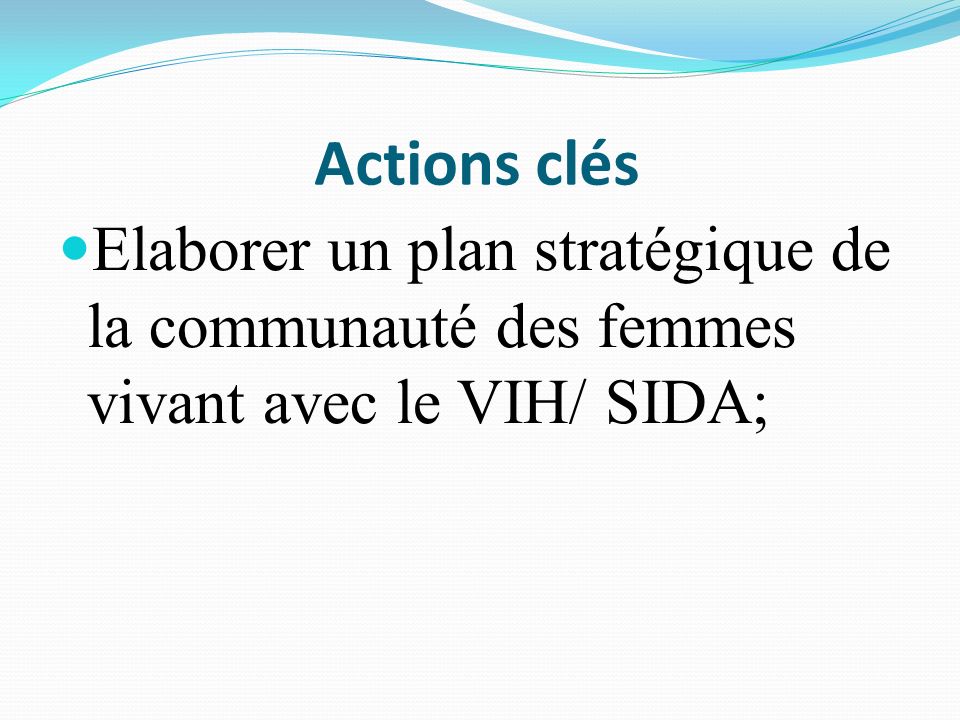 Actions clés Elaborer un plan stratégique de la communauté des femmes vivant avec le VIH/ SIDA;