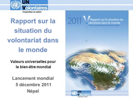 Rapport sur la situation du volontariat dans le monde Valeurs universelles pour le bien-être mondial Lancement mondial 5 décembre 2011.
