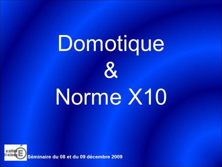 Domotique & Norme X10 Séminaire du 08 et du 09 décembre 2009.