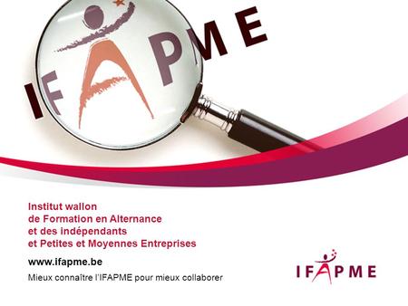 Institut wallon de Formation en Alternance et des indépendants et Petites et Moyennes Entreprises www.ifapme.be Mieux connaître l’IFAPME pour mieux.