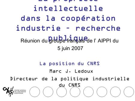 La propriété intellectuelle dans la coopération industrie – recherche publique Réunion du groupe français de l AIPPI du 5 juin 2007 La position du CNRS.