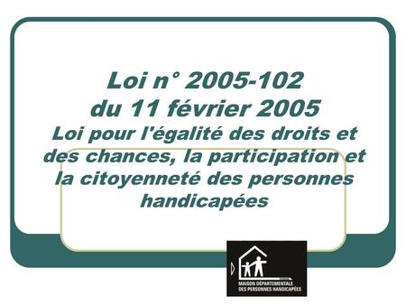 Loi n° 2005-102 du 11 février 2005 Loi pour l'égalité des droits et des chances, la participation et la citoyenneté des personnes handicapées.