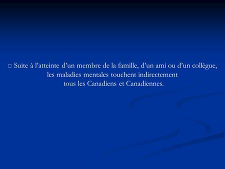  Suite à latteinte dun membre de la famille, dun ami ou dun collègue, les maladies mentales touchent indirectement tous les Canadiens et Canadiennes.
