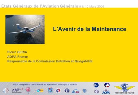 États Généraux de lAviation Générale 9 & 10 Mars 2006 LAvenir de la Maintenance Pierre BERIA AOPA France Responsable de la Commission Entretien et Navigabilité