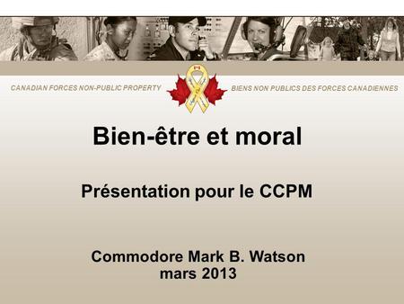 CANADIAN FORCES NON-PUBLIC PROPERTY BIENS NON PUBLICS DES FORCES CANADIENNES Bien-être et moral Présentation pour le CCPM Commodore Mark B. Watson mars.