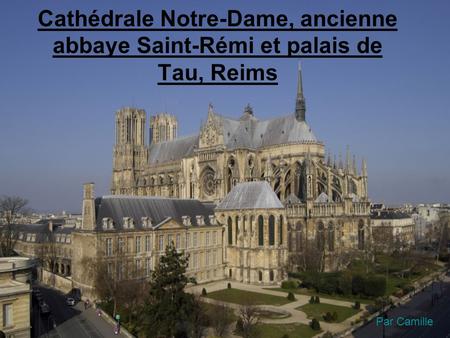 Cathédrale Notre-Dame, ancienne abbaye Saint-Rémi et palais de Tau, Reims Par Camille.