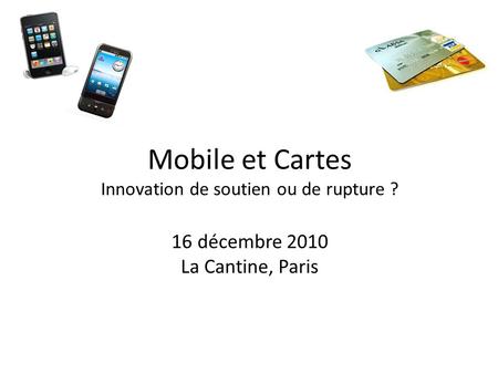 Mobile et Cartes Innovation de soutien ou de rupture ? 16 décembre 2010 La Cantine, Paris.