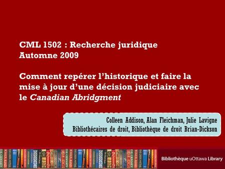 Cecilia Tellis, Law Librarian Brian Dickson Law Library CML 1502 : Recherche juridique Automne 2009 Comment repérer lhistorique et faire la mise à jour.
