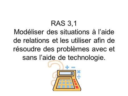 RAS 3,1 Modéliser des situations à l’aide de relations et les utiliser afin de résoudre des problèmes avec et sans l’aide de technologie.