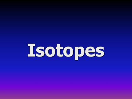 Isotopes.