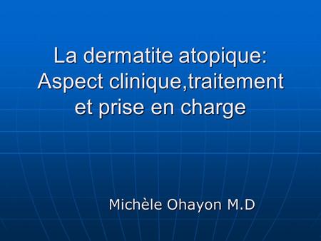 La dermatite atopique: Aspect clinique,traitement et prise en charge Michèle Ohayon M.D.