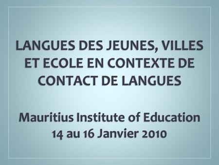 LANGUES DES JEUNES, VILLES ET ECOLE EN CONTEXTE DE CONTACT DE LANGUES Mauritius Institute of Education 14 au 16 Janvier 2010.