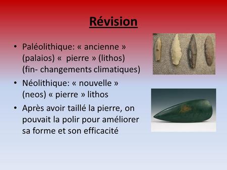 Révision Paléolithique: « ancienne » (palaios) «  pierre » (lithos) (fin- changements climatiques) Néolithique: « nouvelle » (neos) « pierre » lithos Après.