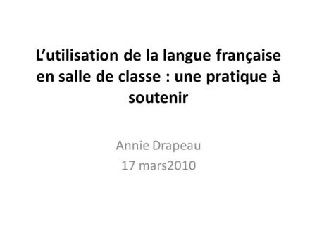 L’utilisation de la langue française en salle de classe : une pratique à soutenir Annie Drapeau 17 mars2010.
